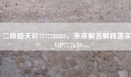 二级路天彩7777788888，未来解答解释落实_VIP77.76.59
