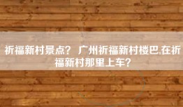 祈福新村景点？ 广州祈福新村楼巴,在祈福新村那里上车？