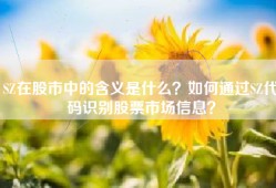 SZ在股市中的含义是什么？如何通过SZ代码识别股票市场信息？