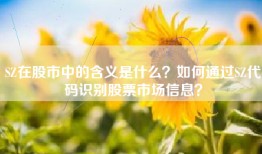SZ在股市中的含义是什么？如何通过SZ代码识别股票市场信息？