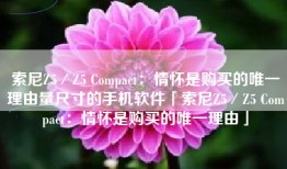 索尼Z5／Z5 Compact：情怀是购买的唯一理由量尺寸的手机软件「索尼Z5／Z5 Compact：情怀是购买的唯一理由」