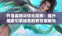 开鲁县网站优化指南：提升搜索引擎排名的有效策略与技巧