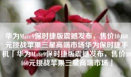 华为Mate9保时捷版震撼发布，售价10460元挑战苹果三星高端市场华为保时捷手机「华为Mate9保时捷版震撼发布，售价10460元挑战苹果三星高端市场」
