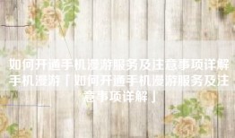如何开通手机漫游服务及注意事项详解手机漫游「如何开通手机漫游服务及注意事项详解」