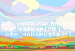 答疑 ｜ 运行内存大对手机有什么好处或者坏处？手机系统内存「答疑 ｜ 运行内存大对手机有什么好处或者坏处？」