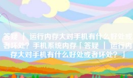 答疑 ｜ 运行内存大对手机有什么好处或者坏处？手机系统内存「答疑 ｜ 运行内存大对手机有什么好处或者坏处？」