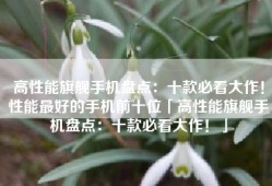 高性能旗舰手机盘点：十款必看大作！性能最好的手机前十位「高性能旗舰手机盘点：十款必看大作！」