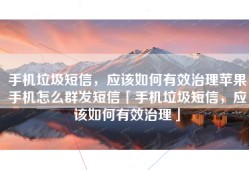 手机垃圾短信，应该如何有效治理苹果手机怎么群发短信「手机垃圾短信，应该如何有效治理」