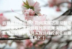 远程监控怎么做？如何实现远程控制电脑摄像头？手机远程控制摄像头「远程监控怎么做？如何实现远程控制电脑摄像头？」