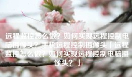 远程监控怎么做？如何实现远程控制电脑摄像头？手机远程控制摄像头「远程监控怎么做？如何实现远程控制电脑摄像头？」