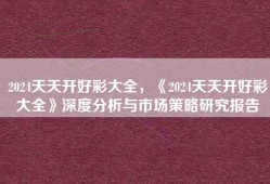 2024天天开好彩大全，《2024天天开好彩大全》深度分析与市场策略研究报告