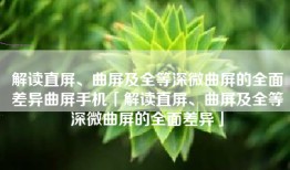 解读直屏、曲屏及全等深微曲屏的全面差异曲屏手机「解读直屏、曲屏及全等深微曲屏的全面差异」