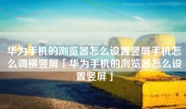 华为手机的浏览器怎么设置竖屏手机怎么调横竖屏「华为手机的浏览器怎么设置竖屏」