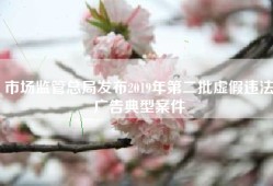 市场监管总局发布2019年第二批虚假违法广告典型案件