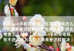 华为mate9手机充电慢，充不进去电怎么办？原来是这样解决华为手机充不进去电是怎么回事「华为mate9手机充电慢，充不进去电怎么办？原来是这样解决」