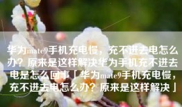 华为mate9手机充电慢，充不进去电怎么办？原来是这样解决华为手机充不进去电是怎么回事「华为mate9手机充电慢，充不进去电怎么办？原来是这样解决」
