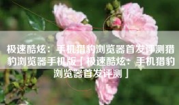 极速酷炫：手机猎豹浏览器首发评测猎豹浏览器手机版「极速酷炫：手机猎豹浏览器首发评测」