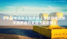 手机接电话听不到声音（手机接电话听不到声音开免提才能听到）
