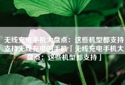 无线充电手机大盘点：这些机型都支持支持无线充电的手机「无线充电手机大盘点：这些机型都支持」