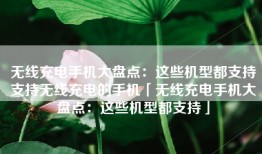 无线充电手机大盘点：这些机型都支持支持无线充电的手机「无线充电手机大盘点：这些机型都支持」