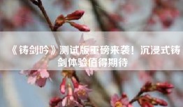 《铸剑吟》测试版重磅来袭！沉浸式铸剑体验值得期待