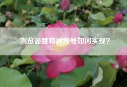 浏览器跳转视频号如何实现？