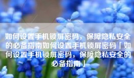 如何设置手机锁屏密码，保障隐私安全的必备指南如何设置手机锁屏密码「如何设置手机锁屏密码，保障隐私安全的必备指南」