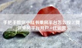 手把手教你小红书乘风平台怎么投／提供乘风平台开户+代运营