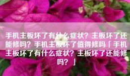 手机主板坏了有什么症状？主板坏了还能修吗？手机主板坏了值得修吗「手机主板坏了有什么症状？主板坏了还能修吗？」