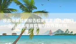 液晶电视检测报告检测屏幕的方法是什么？液晶电视检测报告办理机构。