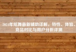 2024年炫舞最新辅助详解，特性、体验、竞品对比与用户分析评测