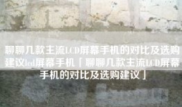聊聊几款主流LCD屏幕手机的对比及选购建议lcd屏幕手机「聊聊几款主流LCD屏幕手机的对比及选购建议」