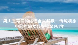 男大三背后的俗语含义解读：传统观念中的年龄差异解读至2025年