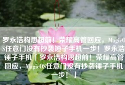罗永浩构思超前！荣耀高管回应，MagicOS任意门没有抄袭锤子手机一步！罗永浩锤子手机「罗永浩构思超前！荣耀高管回应，MagicOS任意门没有抄袭锤子手机一步！」