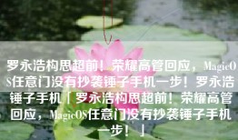 罗永浩构思超前！荣耀高管回应，MagicOS任意门没有抄袭锤子手机一步！罗永浩锤子手机「罗永浩构思超前！荣耀高管回应，MagicOS任意门没有抄袭锤子手机一步！」