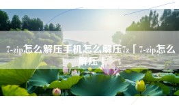 7-zip怎么解压手机怎么解压7z「7-zip怎么解压」