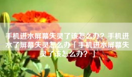 手机进水屏幕失灵了该怎么办？手机进水了屏幕失灵怎么办「手机进水屏幕失灵了该怎么办？」