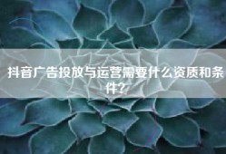 抖音广告投放与运营需要什么资质和条件？