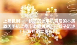 上瘾机制——孩子沉迷手机背后的本质原因手机上瘾「上瘾机制——孩子沉迷手机背后的本质原因」