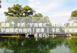 健康 ｜ 手机“护眼模式”有用吗？手机护眼模式有用吗「健康 ｜ 手机“护眼模式”有用吗？」