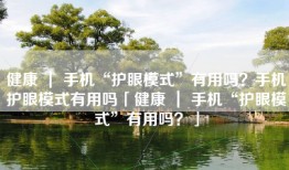 健康 ｜ 手机“护眼模式”有用吗？手机护眼模式有用吗「健康 ｜ 手机“护眼模式”有用吗？」