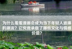 为什么羞羞漫画会成为当下年轻人追捧的潮流？它究竟承载了哪些文化与情感价值？