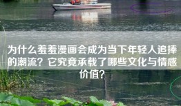 为什么羞羞漫画会成为当下年轻人追捧的潮流？它究竟承载了哪些文化与情感价值？