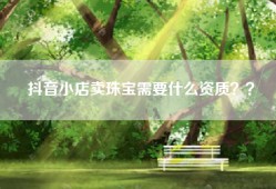 抖音小店卖珠宝需要什么资质？？