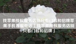找苹果授权服务店别只看门脸和招牌苹果手机客服电话「找苹果授权服务店别只看门脸和招牌」