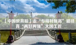 ［中国教育报］走“专精特新高”路径 育“两好两强”大国工匠