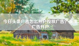 今日头条广告怎么开户投放广告？头条广告开户