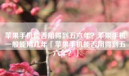 苹果手机能否用得到五六年？苹果手机一般能用几年「苹果手机能否用得到五六年？」