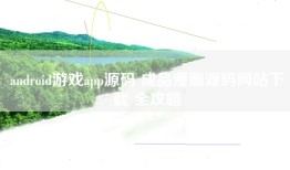 android游戏app源码 成品漫画源码网站下载 全攻略
