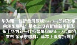 华为新一代折叠屏旗舰Mate Xs 2即将发布 余承东爆料：基本上没有折痕新手机发布「华为新一代折叠屏旗舰Mate Xs 2即将发布 余承东爆料：基本上没有折痕」